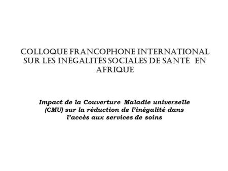 COLLOQUE FRANCOPHONE INTERNATIONAL SUR LES INÉGALITÉS SOCIALES DE SANTÉ EN AFRIQUE Impact de la Couverture Maladie universelle (CMU) sur la réduction de.