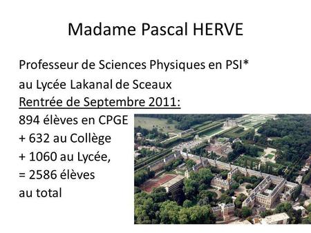 Madame Pascal HERVE Professeur de Sciences Physiques en PSI* au Lycée Lakanal de Sceaux Rentrée de Septembre 2011: 894 élèves en CPGE + 632 au Collège.