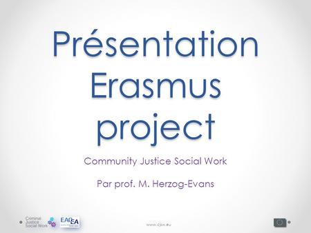 Www.cjsw.eu Présentation Erasmus project Community Justice Social Work Par prof. M. Herzog-Evans.