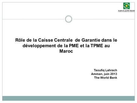 Rôle de la Caisse Centrale de Garantie dans le développement de la PME et la TPME au Maroc Taoufiq Lahrach Amman, juin 2013 The World Bank.