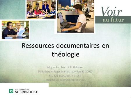 Ressources documentaires en théologie Miguel Escobar, bibliothécaire Bibliothèque Roger-Maltais (pavillon B2-2002) 819 821-8000, poste 61956