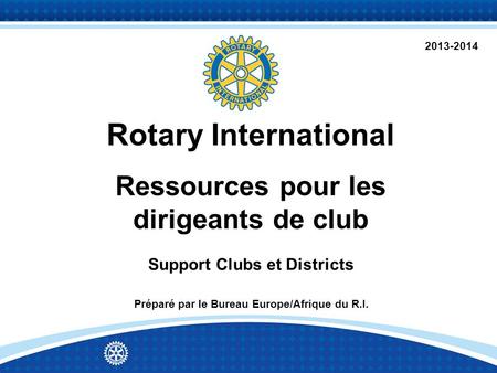 Rotary International Ressources pour les dirigeants de club Support Clubs et Districts Préparé par le Bureau Europe/Afrique du R.I. 2013-2014.