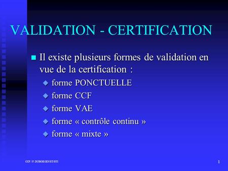 CCF / F. DUBOIS IEN ET/STI 1 VALIDATION - CERTIFICATION n Il existe plusieurs formes de validation en vue de la certification : u forme PONCTUELLE u forme.