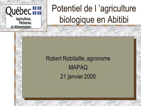 Potentiel de l agriculture biologique en Abitibi Robert Robitaille, agronome MAPAQ 21 janvier 2000 Robert Robitaille, agronome MAPAQ 21 janvier 2000.