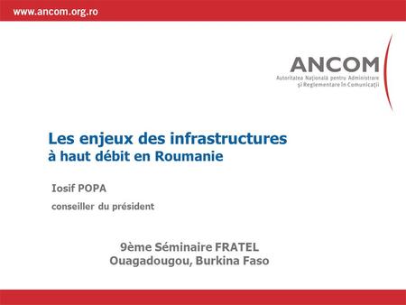 Les enjeux des infrastructures à haut débit en Roumanie Iosif POPA conseiller du président 9ème Séminaire FRATEL Ouagadougou, Burkina Faso.