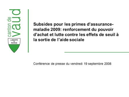 Conférence de presse du vendredi 19 septembre 2008 Subsides pour les primes dassurance- maladie 2009: renforcement du pouvoir dachat et lutte contre les.