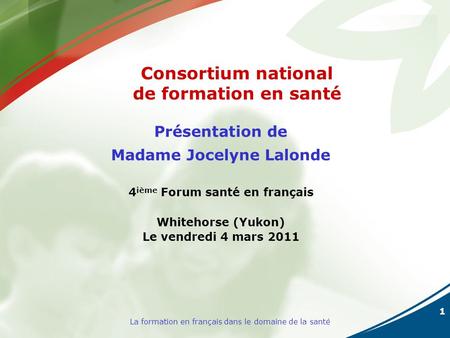 1 La formation en français dans le domaine de la santé Présentation de Madame Jocelyne Lalonde 4 ième Forum santé en français Whitehorse (Yukon) Le vendredi.