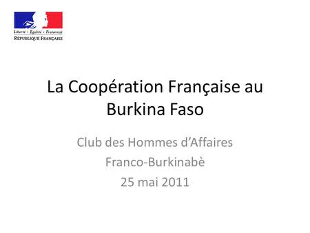 La Coopération Française au Burkina Faso Club des Hommes dAffaires Franco-Burkinabè 25 mai 2011.