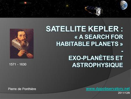 Satellite Kepler : « A Search for Habitable Planets » - Exo-planètes et Astrophysique 1571 - 1630 www.dppobservatory.net 2011/12/9 Pierre de Ponthière.
