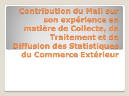 Contribution du Mali sur son expérience en matière de Collecte, de Traitement et de Diffusion des Statistiques du Commerce Extérieur.