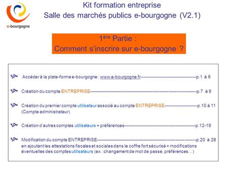 Kit formation entreprise Salle des marchés publics e-bourgogne (V2.1) 1 ère Partie : Comment sinscrire sur e-bourgogne ? Accéder à la plate-forme e-bourgogne.