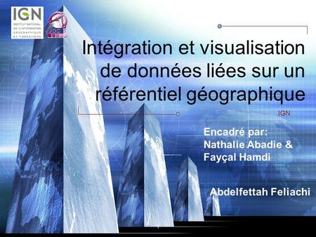 Intégration et visualisation de données liées sur un référentiel géographique IGN Encadré par: Nathalie Abadie & Fayçal Hamdi Abdelfettah Feliachi.
