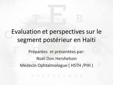 Evaluation et perspectives sur le segment postérieur en Haiti Préparées et présentées par: Noël Don Hershelson Médecin Ophtalmologue ( HSTH /PIH )