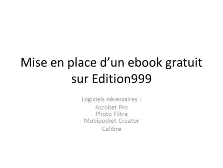 Mise en place dun ebook gratuit sur Edition999 Logiciels nécessaires : Acrobat Pro Photo Filtre Mobipocket Creator Calibre.