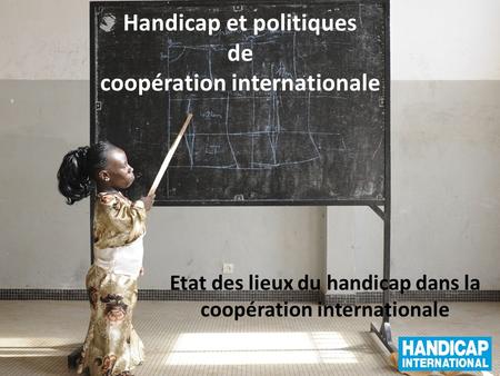Handicap et politiques de coopération internationale Etat des lieux du handicap dans la coopération internationale.