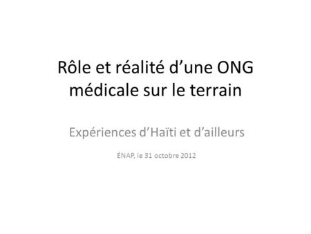 Rôle et réalité dune ONG médicale sur le terrain Expériences dHaïti et dailleurs ÉNAP, le 31 octobre 2012.