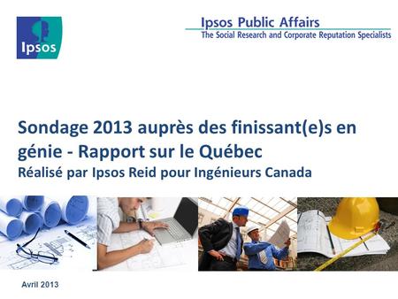Sondage 2013 auprès des finissant(e)s en génie - Rapport sur le Québec Réalisé par Ipsos Reid pour Ingénieurs Canada Avril 2013.