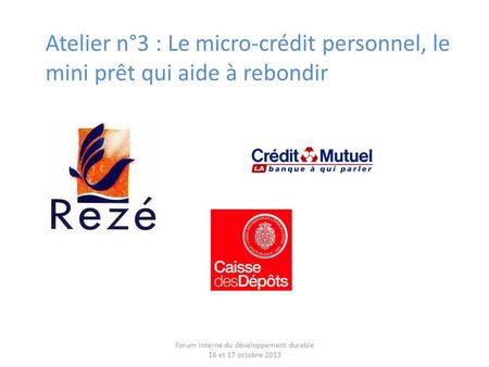 Atelier n°3 : Le micro-crédit personnel, le mini prêt qui aide à rebondir Forum interne du développement durable 16 et 17 octobre 2013.