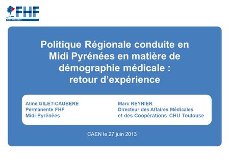 Politique Régionale conduite en Midi Pyrénées en matière de démographie médicale : retour dexpérience Aline GILET-CAUBEREMarc REYNIER Permanente FHF Directeur.