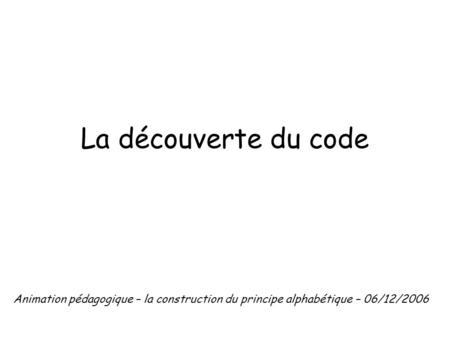 La découverte du code Animation pédagogique – la construction du principe alphabétique – 06/12/2006.