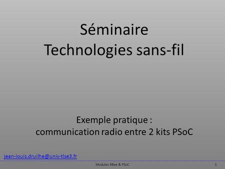 Séminaire Technologies sans-fil Exemple pratique : communication radio entre 2 kits PSoC jean-louis.druilhe@univ-tlse3.fr Modules XBee & PSoC.