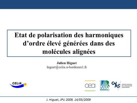 Julien Higuet higuet@celia.u-bordeaux1.fr Etat de polarisation des harmoniques d’ordre élevé générées dans des molécules alignées Julien Higuet higuet@celia.u-bordeaux1.fr.