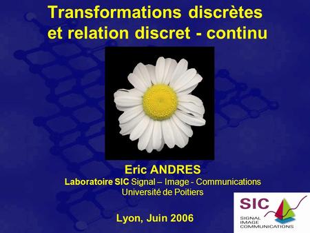 Transformations discrètes et relation discret - continu Lyon, Juin 2006 Eric ANDRES Laboratoire SIC Signal – Image - Communications Université de Poitiers.