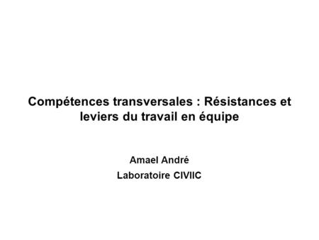 Compétences transversales : Résistances et leviers du travail en équipe Amael André Laboratoire CIVIIC.