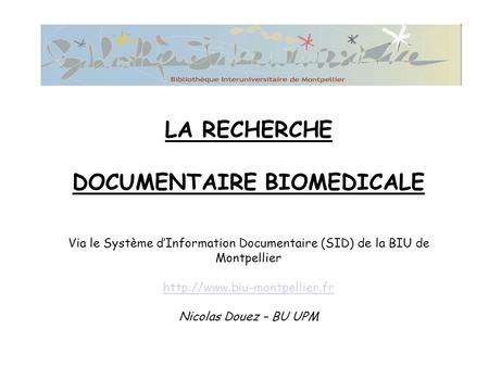 LA RECHERCHE DOCUMENTAIRE BIOMEDICALE Via le Système d’Information Documentaire (SID) de la BIU de Montpellier http://www.biu-montpellier.fr Nicolas.
