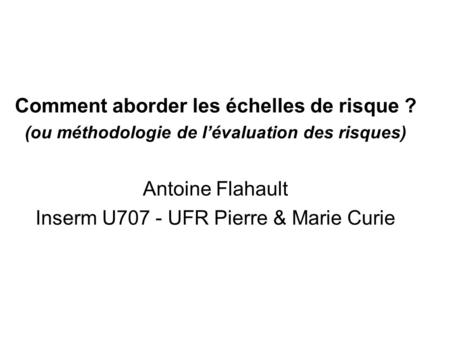 Comment aborder les échelles de risque ? (ou méthodologie de lévaluation des risques) Antoine Flahault Inserm U707 - UFR Pierre & Marie Curie.