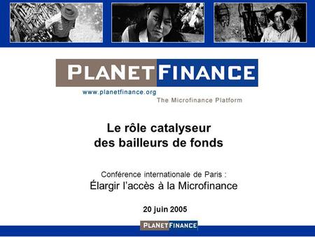 Le rôle catalyseur des bailleurs de fonds Conférence internationale de Paris : Élargir laccès à la Microfinance 20 juin 2005.