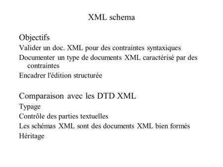 XML schema Objectifs Valider un doc. XML pour des contraintes syntaxiques Documenter un type de documents XML caractérisé par des contraintes Encadrer.