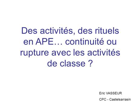 Des activités, des rituels en APE… continuité ou rupture avec les activités de classe ? Eric VASSEUR CPC - Castelsarrasin.