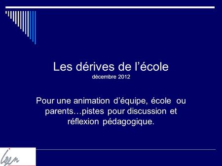 Les dérives de lécole décembre 2012 Pour une animation déquipe, école ou parents…pistes pour discussion et réflexion pédagogique.