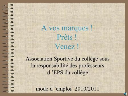 A vos marques ! Prêts ! Venez ! Association Sportive du collège sous la responsabilité des professeurs d EPS du collège mode d emploi 2010/2011.