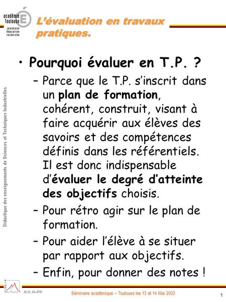 1 Didactique des enseignements de Sciences et Techniques Industrielles Séminaire académique – Toulouse les 13 et 14 Mai 2003 M.R. IA-IPR Lévaluation en.