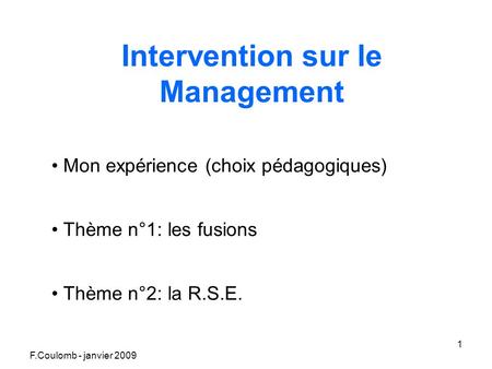 F.Coulomb - janvier 2009 1 Intervention sur le Management Mon expérience (choix pédagogiques) Thème n°1: les fusions Thème n°2: la R.S.E.