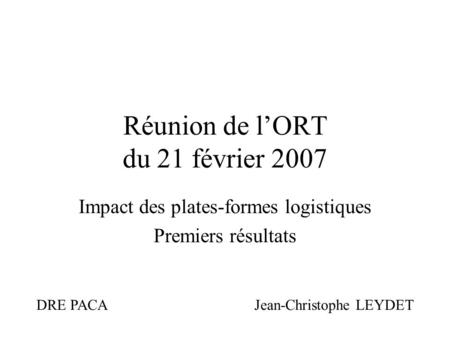 Réunion de lORT du 21 février 2007 Impact des plates-formes logistiques Premiers résultats DRE PACA Jean-Christophe LEYDET.