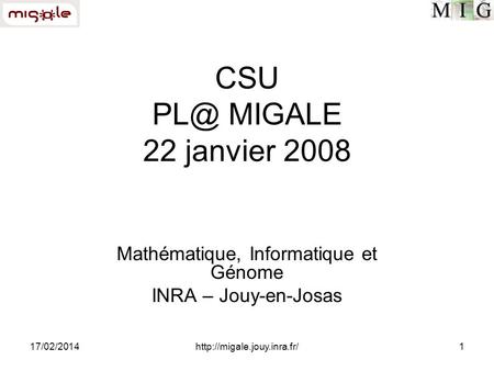 17/02/2014http://migale.jouy.inra.fr/1 CSU MIGALE 22 janvier 2008 Mathématique, Informatique et Génome INRA – Jouy-en-Josas.