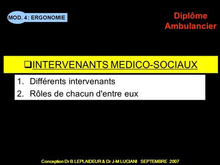 : ERGONOMIE Conception Dr B LEPLAIDEUR & Dr J-M LUCIANI SEPTEMBRE 2007 MOD. 4 Diplôme Ambulancier TITRE DE CHAPITRE INTERVENANTS MEDICO-SOCIAUX 1.Différents.