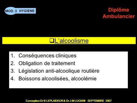 Conception Dr B LEPLAIDEUR & Dr J-M LUCIANI SEPTEMBRE 2007 HYGIENE MOD. 3 Diplôme Ambulancier TITRE DE CHAPITRE Lalcoolisme 1.Conséquences cliniques 2.Obligation.