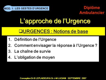 Conception Dr B LEPLAIDEUR & Dr J-M LUCIANI SEPTEMBRE 2007 : LES GESTES DURGENCE MOD. 1 Diplôme Ambulancier TITRE DE CHAPITRE URGENCES : Notions de base.