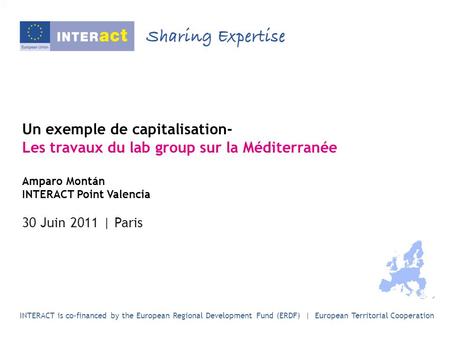 Un exemple de capitalisation- Les travaux du lab group sur la Méditerranée Amparo Montán INTERACT Point Valencia 30 Juin 2011 | Paris INTERACT is co-financed.
