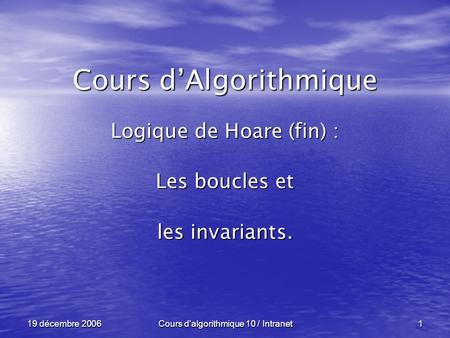 Cours d'algorithmique 10 / Intranet 1 19 décembre 2006 Cours dAlgorithmique Logique de Hoare (fin) : Les boucles et les invariants.