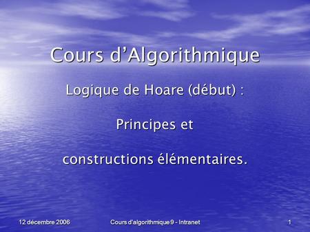 Cours d'algorithmique 9 - Intranet 1 12 décembre 2006 Cours dAlgorithmique Logique de Hoare (début) : Principes et constructions élémentaires.