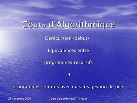 Cours d'algorithmique 7 - Intranet 1 27 novembre 2006 Cours dAlgorithmique Dérécursion (début) : Équivalences entre programmes récursifs et programmes.