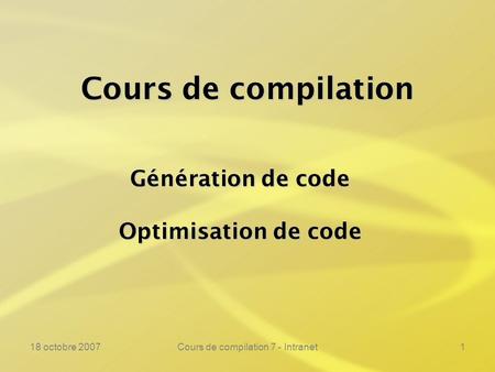 18 octobre 2007Cours de compilation 7 - Intranet1 Cours de compilation Génération de code Optimisation de code.