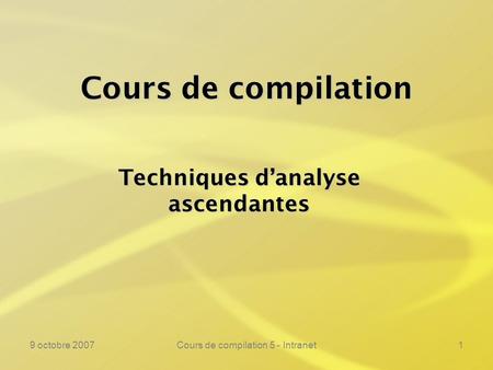 9 octobre 2007Cours de compilation 5 - Intranet1 Cours de compilation Techniques danalyse ascendantes.