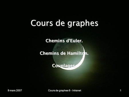 9 mars 2007Cours de graphes 6 - Intranet1 Cours de graphes Chemins dEuler. Chemins de Hamilton. Couplages.