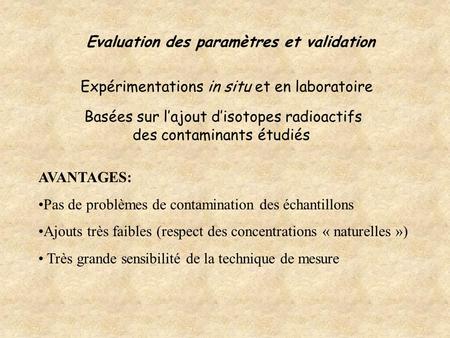 Evaluation des paramètres et validation Basées sur lajout disotopes radioactifs des contaminants étudiés Expérimentations in situ et en laboratoire AVANTAGES: